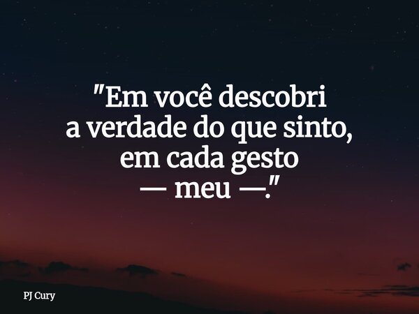 "Em você descobri a verdade do que sinto, em cada gesto — meu —."... Frase de PJ Cury.