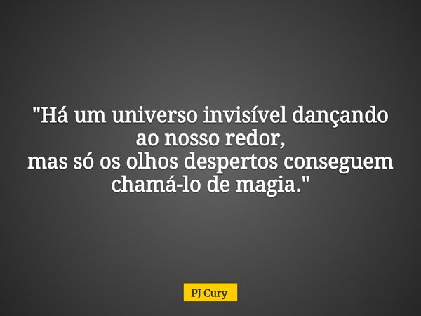 "Há um universo invisível dançando ao nosso redor, mas só os olhos despertos conseguem chamá-lo de magia."... Frase de PJ Cury.