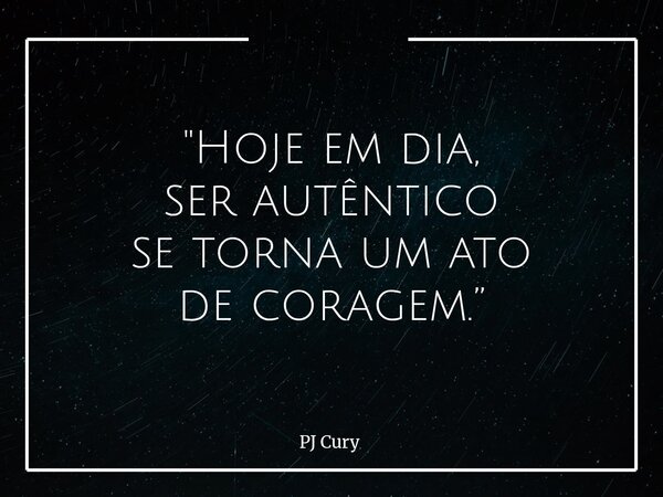 "Hoje em dia, ser autêntico se torna um ato de coragem.”... Frase de PJ Cury.