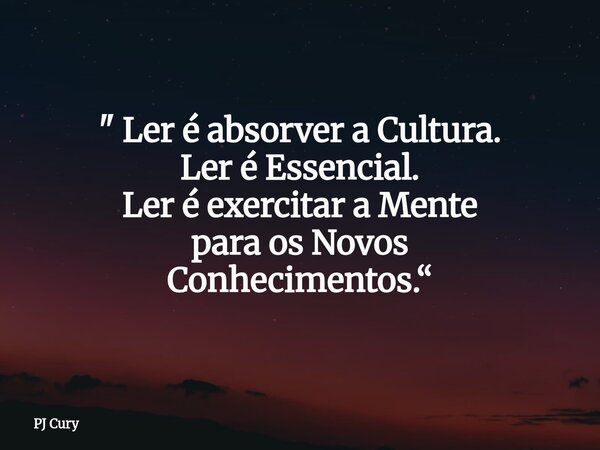 " Ler é absorver a Cultura. Ler é Essencial. Ler é exercitar a Mente para osNovos Conhecimentos.“... Frase de PJ Cury.