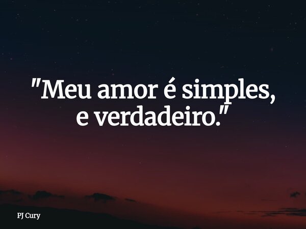 "Meu amor é simples, e verdadeiro."... Frase de PJ Cury.