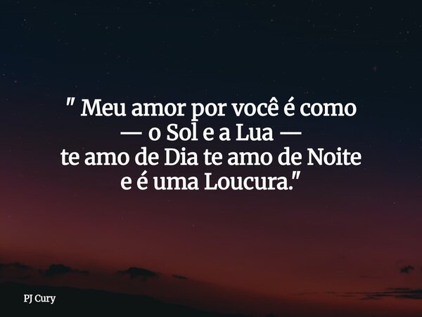 " Meu amor por vocêé como — o Sol e a Lua — te amo de Dia te amo de Noite e é uma Loucura."... Frase de PJ Cury.