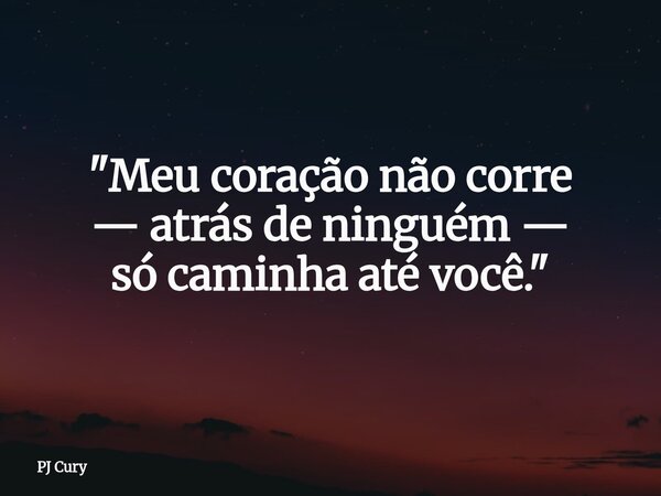 "Meu coração não corre — atrás de ninguém — só caminha até você."... Frase de PJ Cury.