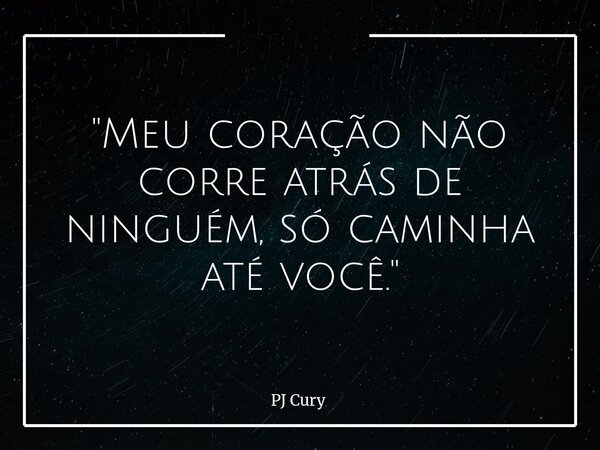 "Meu coração não corre atrás de ninguém, só caminha até você."... Frase de PJ Cury.