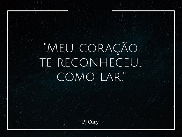"Meu coração te reconheceu... como lar."... Frase de PJ Cury.