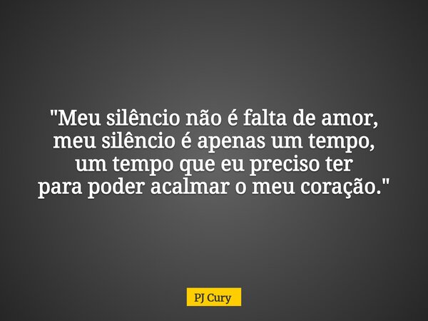 "Meu silêncio não é falta de amor, meu silêncio é apenas um tempo, um tempo que eu preciso ter para poder acalmar o meu coração."... Frase de PJ Cury.