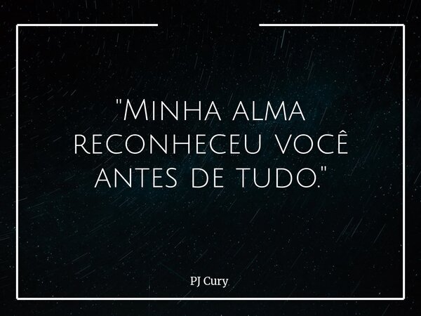 "Minha alma reconheceu você antes de tudo."... Frase de PJ Cury.