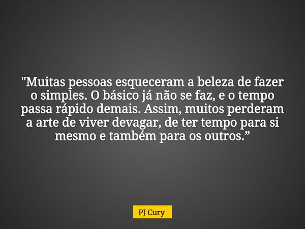 "Muitas pessoas esqueceram a beleza de fazer o simples. O básico já não se faz, e o tempo passa rápido demais. Assim, muitos perderam a arte de viver devag... Frase de PJ Cury.