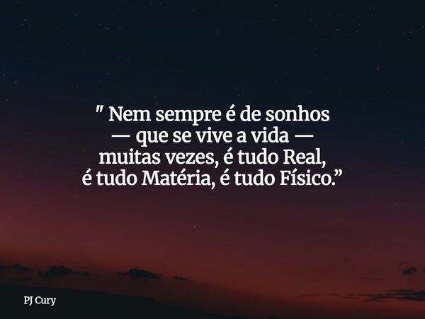 " Nem sempre é de sonhos — que se vive a vida — muitas vezes, é tudo Real, é tudo Matéria, é tudo Físico.”... Frase de PJ Cury.
