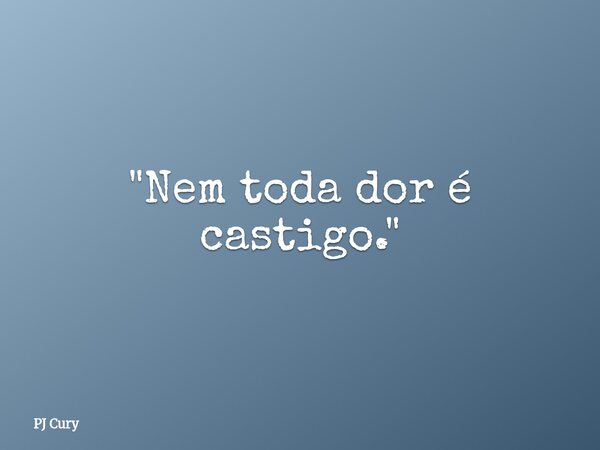 "Nem toda dor é castigo."... Frase de PJ Cury.