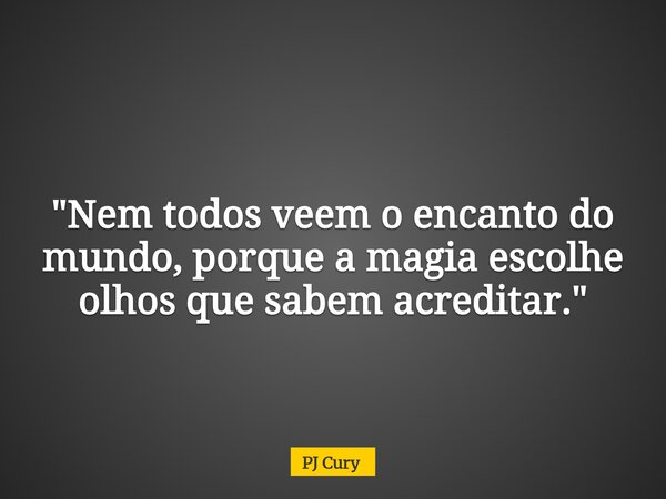 "Nem todos veem o encanto do mundo, porque a magia escolhe olhos que sabem acreditar."... Frase de PJ Cury.