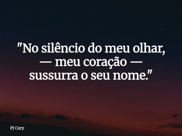 "No silêncio do meu olhar, — meu coração — sussurra o seu nome."... Frase de PJ Cury.