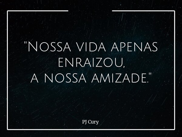 "Nossa vida apenas enraizou, a nossa amizade."... Frase de PJ Cury.