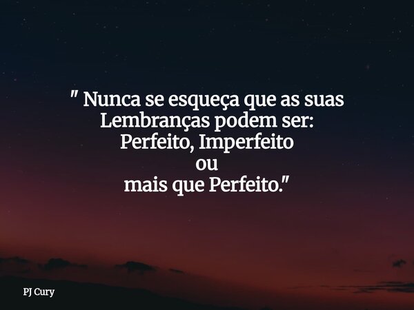 " Nunca se esqueça que as suas Lembranças podem ser: Perfeito,Imperfeito ou mais que Perfeito."... Frase de PJ Cury.