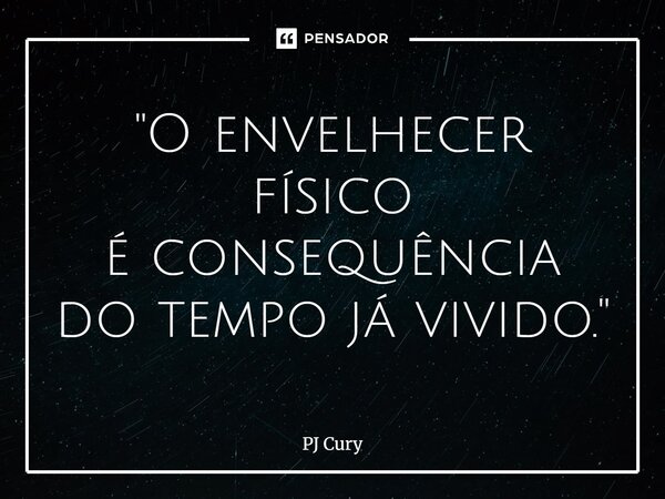 "O envelhecer físico é consequência do tempojá vivido."... Frase de PJ Cury.