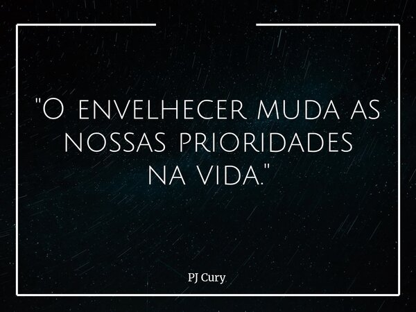 "O envelhecer muda as nossas prioridades na vida."... Frase de PJ Cury.