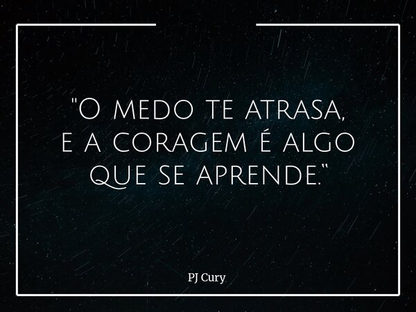 "O medo te atrasa, e a coragem é algo que se aprende.“... Frase de PJ Cury.