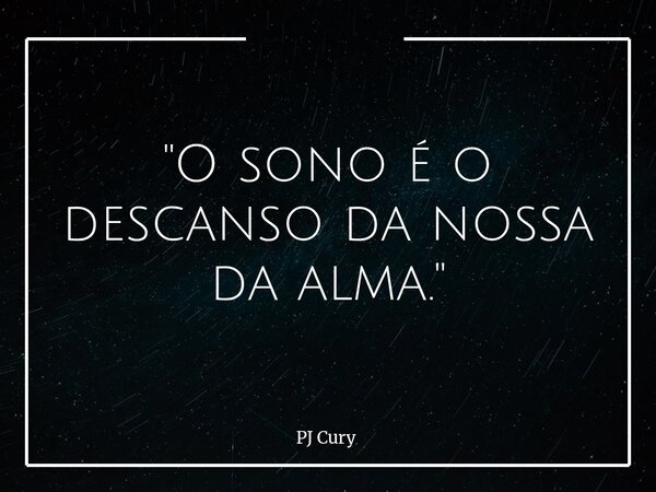 "O sono é o descanso da nossa da alma."... Frase de PJ Cury.