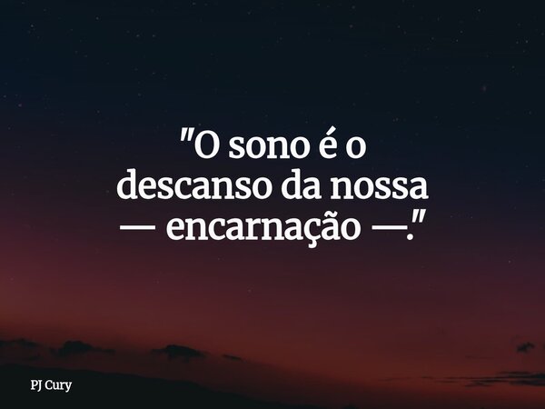 "O sono é o descanso da nossa — encarnação —."... Frase de PJ Cury.
