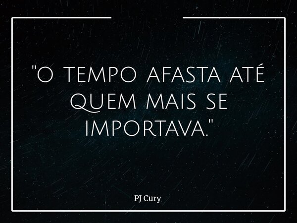 "o tempo afasta até quem mais se importava."... Frase de PJ Cury.