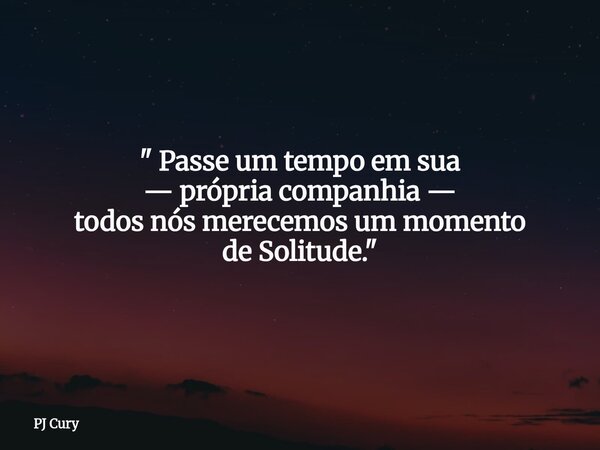 " Passe um tempo em sua — própria companhia — todos nós merecemos um momento de Solitude."... Frase de PJ Cury.