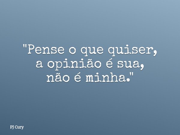 "Pense o que quiser, a opinião é sua, não é minha."... Frase de PJ Cury.