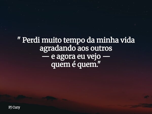 " Perdi muito tempo da minha vida agradando aos outros — e agora eu vejo — quem é quem."... Frase de PJ Cury.