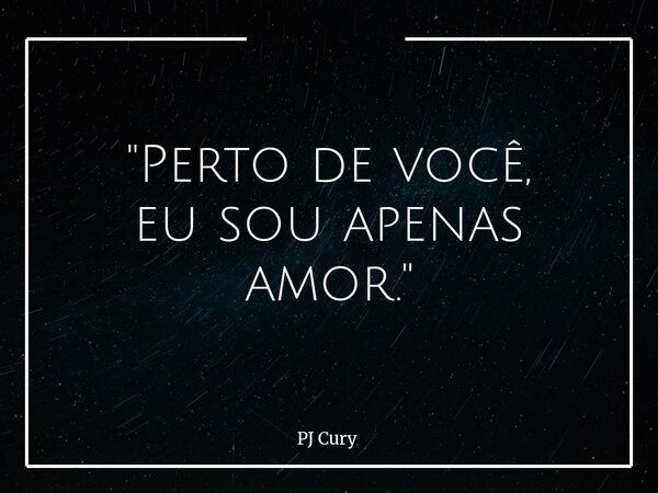 "Pertode você, eu sou apenas amor."... Frase de PJ Cury.