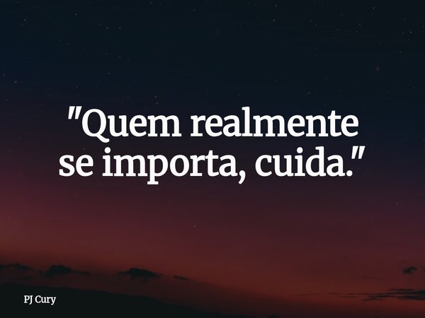 "Quem realmente se importa, cuida."... Frase de PJ Cury.