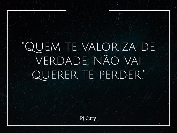"Quem te valoriza de verdade, não vai querer te perder."... Frase de PJ Cury.