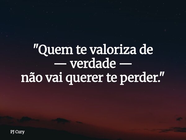"Quem te valoriza de — verdade — não vai querer te perder."... Frase de PJ Cury.