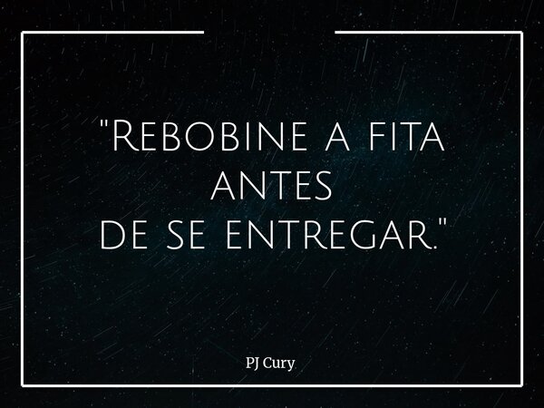 "Rebobine a fita antes de se entregar."... Frase de PJ Cury.