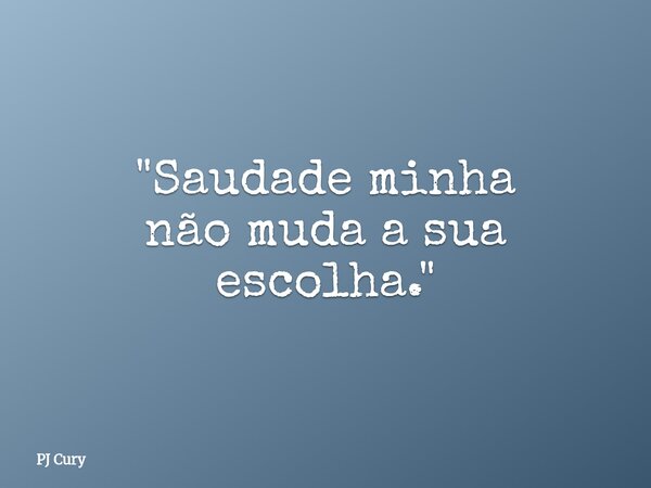 "Saudade minha não muda a sua escolha."... Frase de PJ Cury.