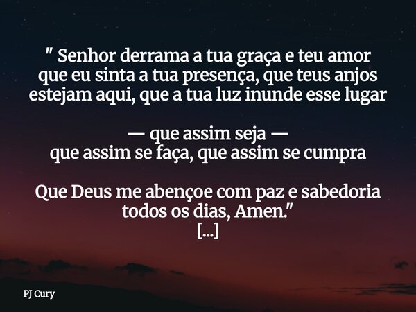 " Senhor derrama a tua graça eteu amor que eu sinta a tua presença, que teus anjos estejam aqui, que a tua luz inunde esse lugar — que assim seja — que ass... Frase de PJ Cury.