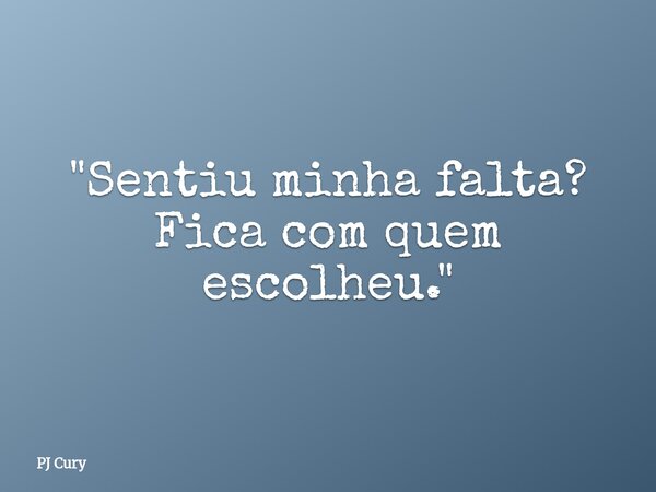 "Sentiu minha falta? Fica com quem escolheu."... Frase de PJ Cury.