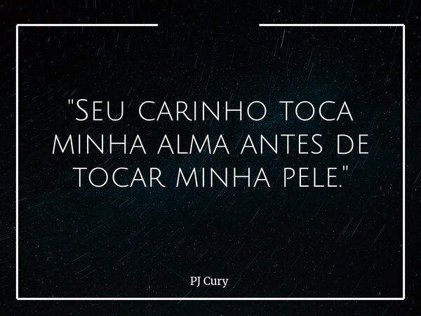 "Seu carinho toca minha alma antes de tocar minha pele."... Frase de PJ Cury.