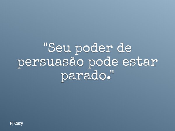 "Seu poder de persuasão pode estar parado."... Frase de PJ Cury.