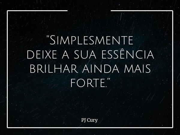"Simplesmente deixe a sua essência brilhar ainda mais forte.”... Frase de PJ Cury.