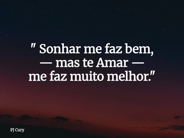 " Sonhar me faz bem, — mas te Amar — me faz muito melhor."... Frase de PJ Cury.