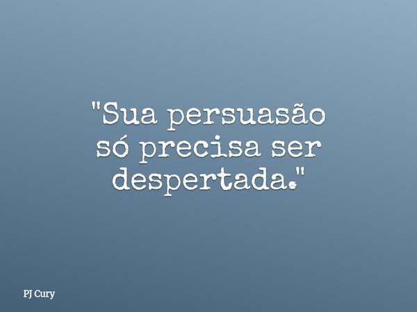 "Sua persuasão só precisa ser despertada."... Frase de PJ Cury.