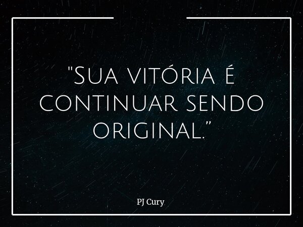 "Sua vitória é continuar sendo original.”... Frase de PJ Cury.