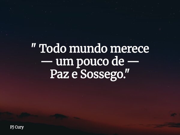 " Todo mundo merece — um pouco de — Paz e Sossego."... Frase de PJ Cury.