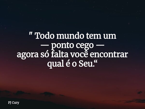 " Todo mundo tem um — ponto cego — agora só falta você encontrar qual é o Seu.“... Frase de PJ Cury.