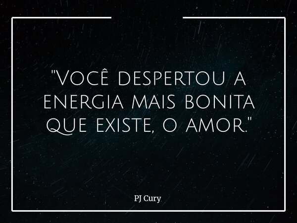"Você despertou a energia mais bonita que existe, o amor."... Frase de PJ Cury.