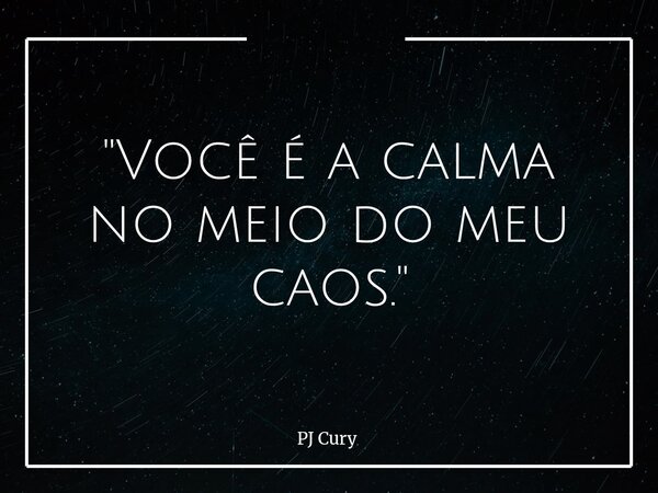 "Você é a calma no meio do meu caos."... Frase de PJ Cury.