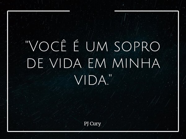 "Você é um sopro de vida em minha vida."... Frase de PJ Cury.