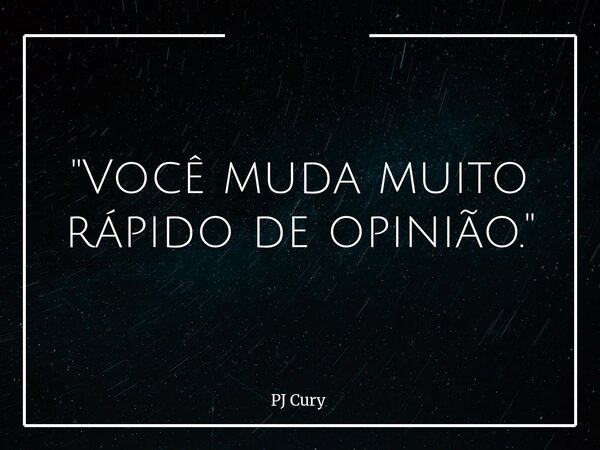 "Você muda muito rápido de opinião."... Frase de PJ Cury.
