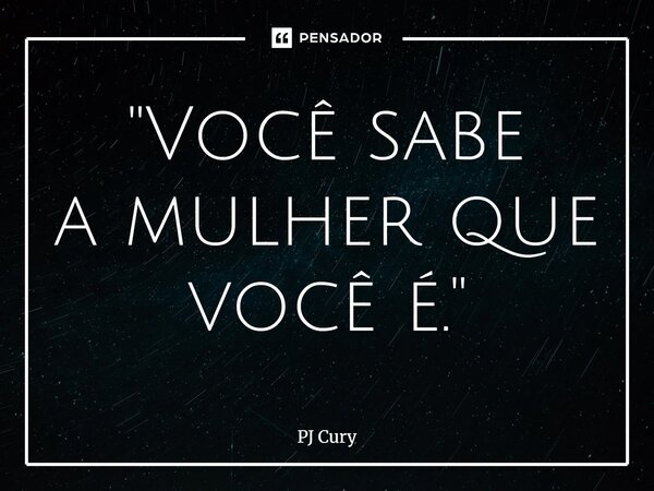 "Você sabe a mulher que você é."... Frase de PJ Cury.