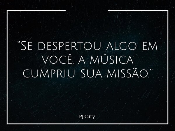 “Se despertou algo em você, a música cumpriu sua missão.”... Frase de PJ Cury.