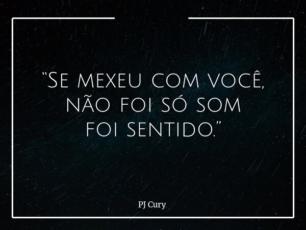 “Se mexeu com você, não foi só som foi sentido.”... Frase de PJ Cury.